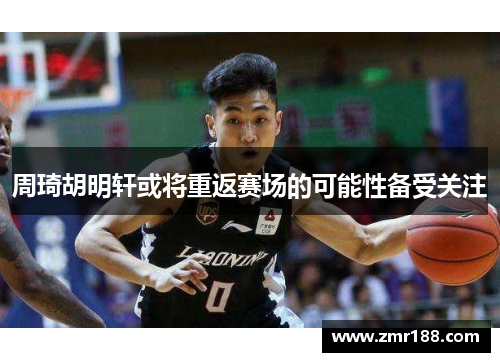 周琦胡明轩或将重返赛场的可能性备受关注
